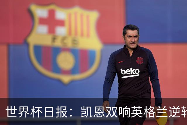 世界杯日报：凯恩双响英格兰逆转晋级 比利时内讧后加时绝杀