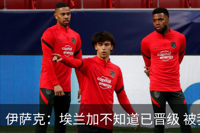 伊萨克：埃兰加不知道已晋级 被我小小训了一顿！怪不得他不高兴