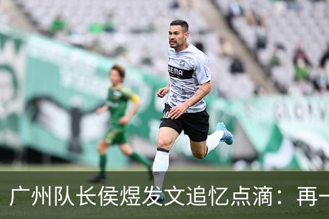 广州队长侯煜发文追忆点滴：再一次喊出为广州而战