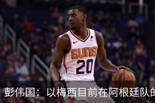 彭伟国：以梅西目前在阿根廷队的地位，很有可能再踢一届世界杯