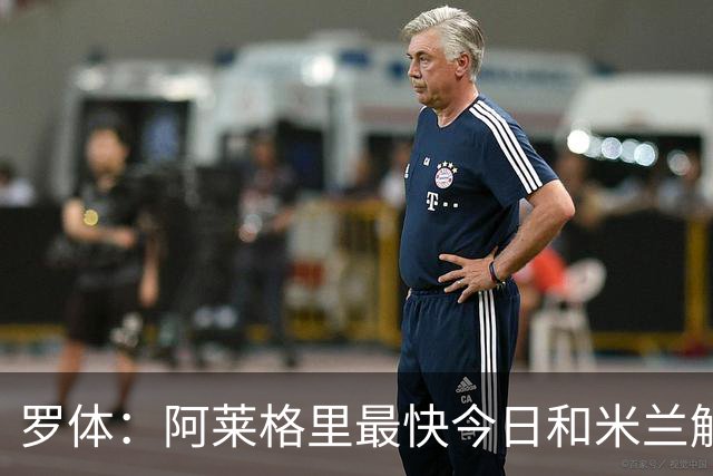 罗体：阿莱格里最快今日和米兰解约，随后与那不勒斯签约3年