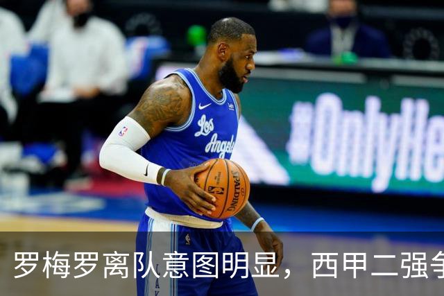 罗梅罗离队意图明显，西甲二强争抢，国米无缘引进