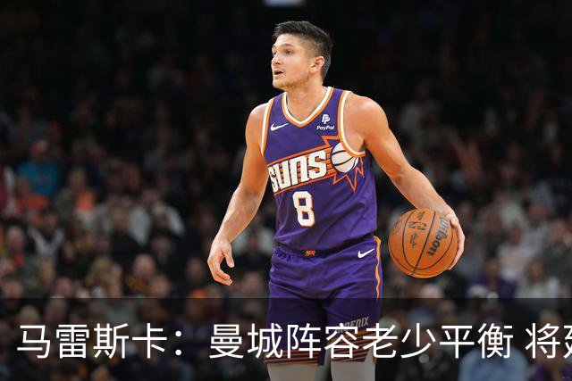 马雷斯卡：曼城阵容老少平衡 将延续瓜迪奥拉的美丽足球